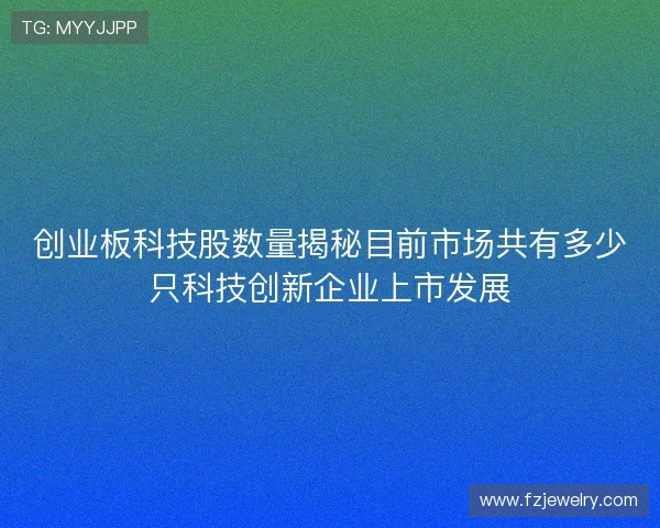 创业板科技股数量揭秘目前市场共有多少只科技创新企业上市发展